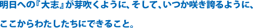 明日への『大志』が芽吹くように、そして、いつか咲き誇るように、ここからわたしたちにできること。